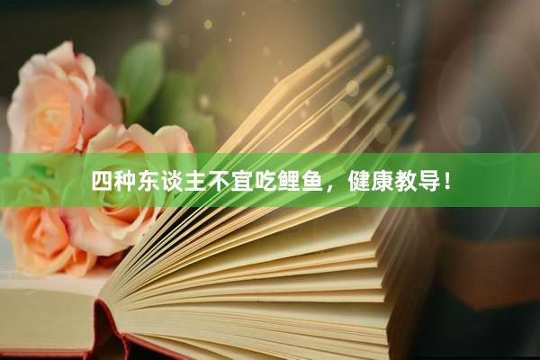 四种东谈主不宜吃鲤鱼，健康教导！