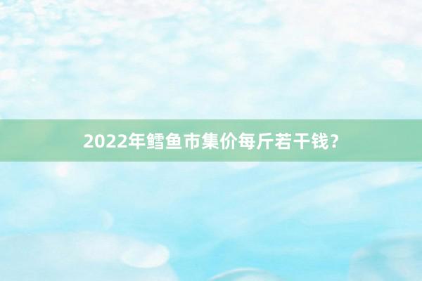 2022年鳕鱼市集价每斤若干钱？