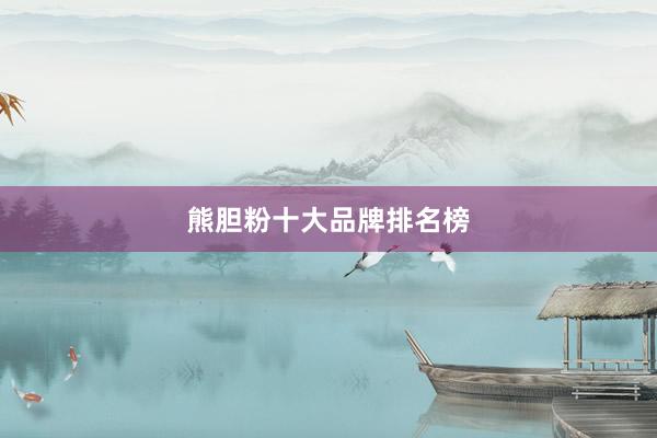 熊胆粉十大品牌排名榜