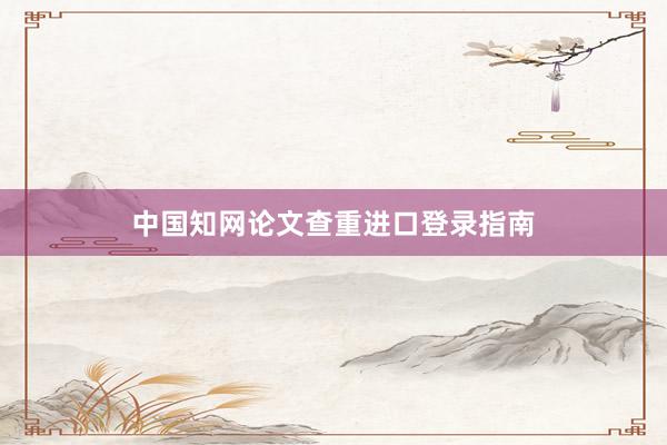 中国知网论文查重进口登录指南