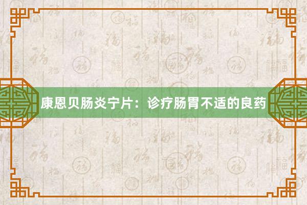 康恩贝肠炎宁片：诊疗肠胃不适的良药