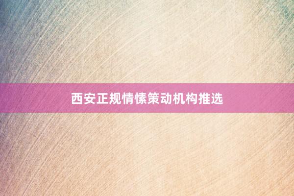 西安正规情愫策动机构推选