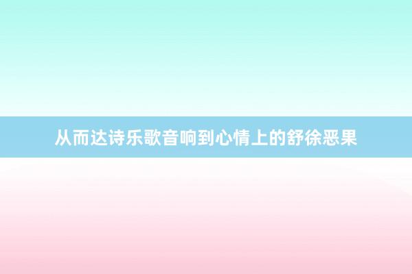 从而达诗乐歌音响到心情上的舒徐恶果